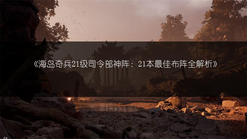 《海岛奇兵21级司令部神阵：21本最佳布阵全解析》