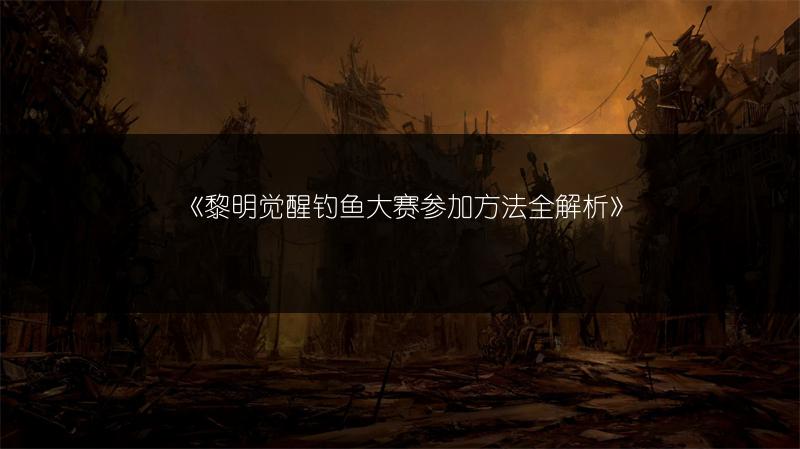 《黎明觉醒钓鱼大赛参加方法全解析》
