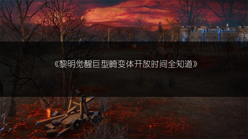 《黎明觉醒巨型畸变体开放时间全知道》