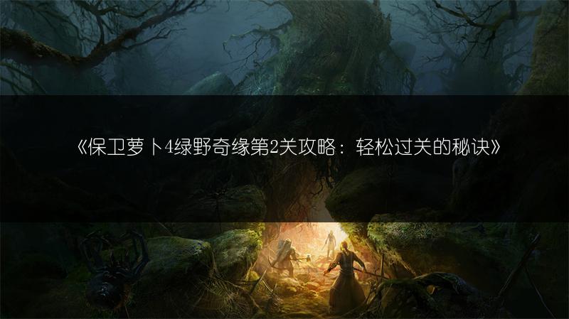 《保卫萝卜4绿野奇缘第2关攻略：轻松过关的秘诀》