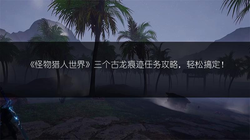 《怪物猎人世界》三个古龙痕迹任务攻略，轻松搞定！