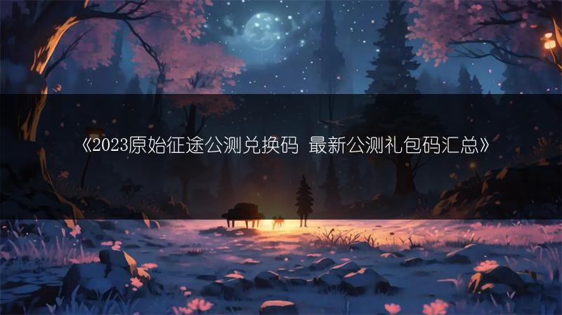 《原始征途公测兑换码 最新公测礼包码汇总》