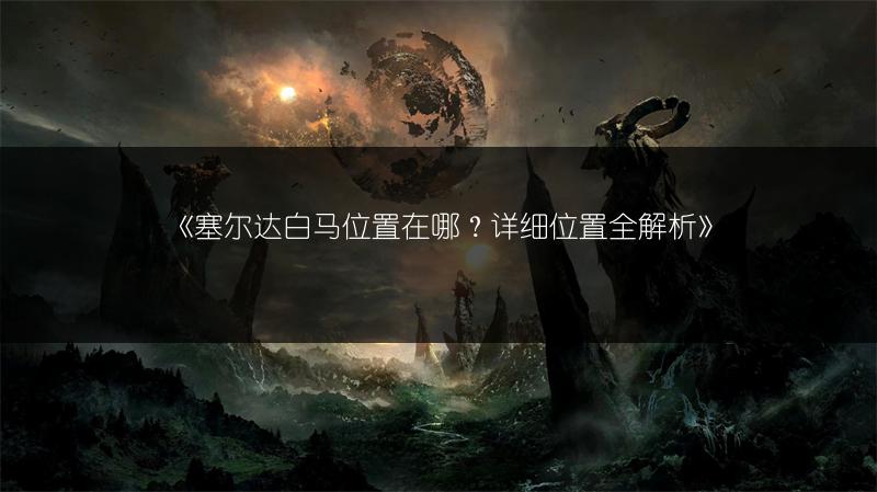 《塞尔达白马位置在哪？详细位置全解析》