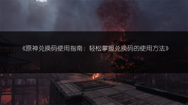 《原神兑换码使用指南：轻松掌握兑换码的使用方法》