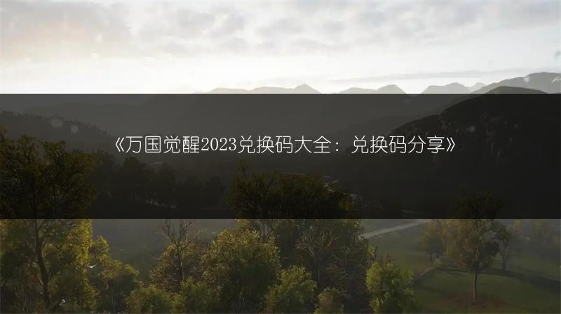 《万国觉醒兑换码大全：兑换码分享》