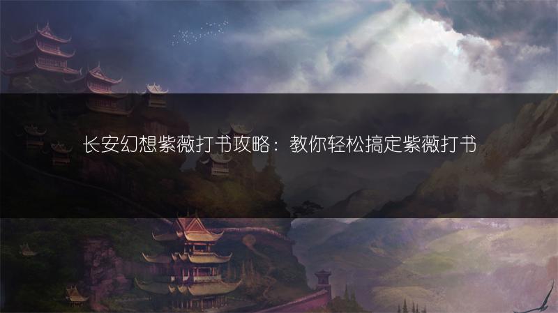 长安幻想紫薇打书攻略：教你轻松搞定紫薇打书