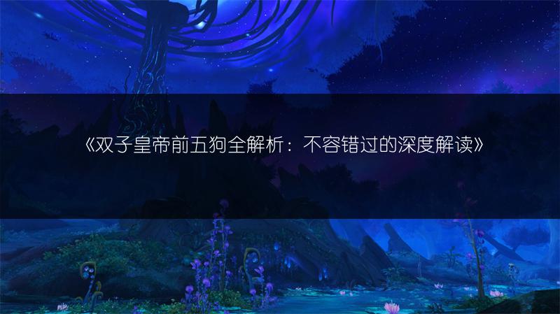 《双子皇帝前五狗全解析：不容错过的深度解读》