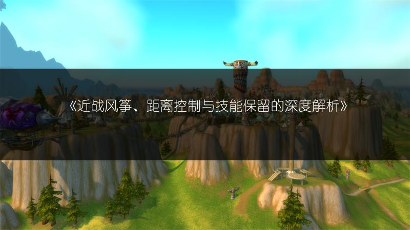 《近战风筝、距离控制与技能保留的深度解析》