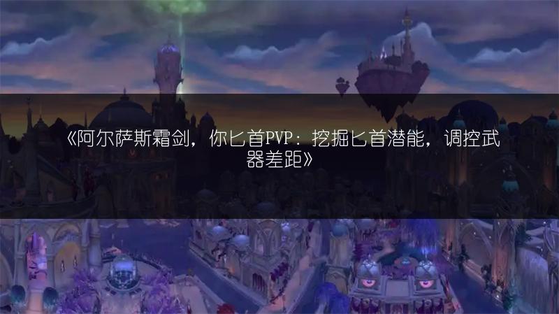 《阿尔萨斯霜剑，你匕首PVP：挖掘匕首潜能，调控武器差距》