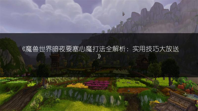 《魔兽世界暗夜要塞心魔打法全解析：实用技巧大放送》