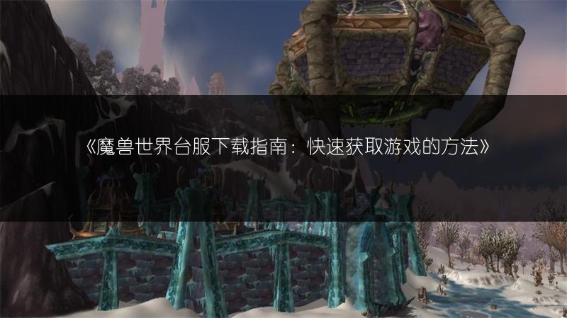 《魔兽世界台服下载指南：快速获取游戏的方法》