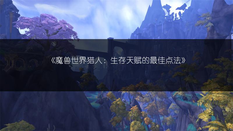 《魔兽世界猎人：生存天赋的最佳点法》
