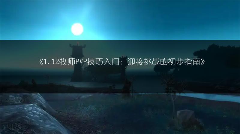 《1.12牧师PVP技巧入门：迎接挑战的初步指南》