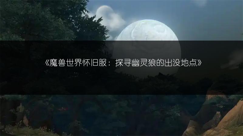 《魔兽世界怀旧服：探寻幽灵狼的出没地点》