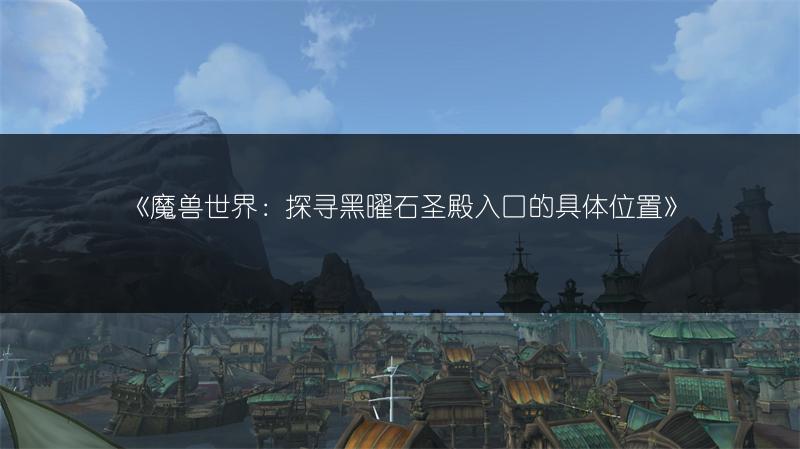 《魔兽世界：探寻黑曜石圣殿入口的具体位置》