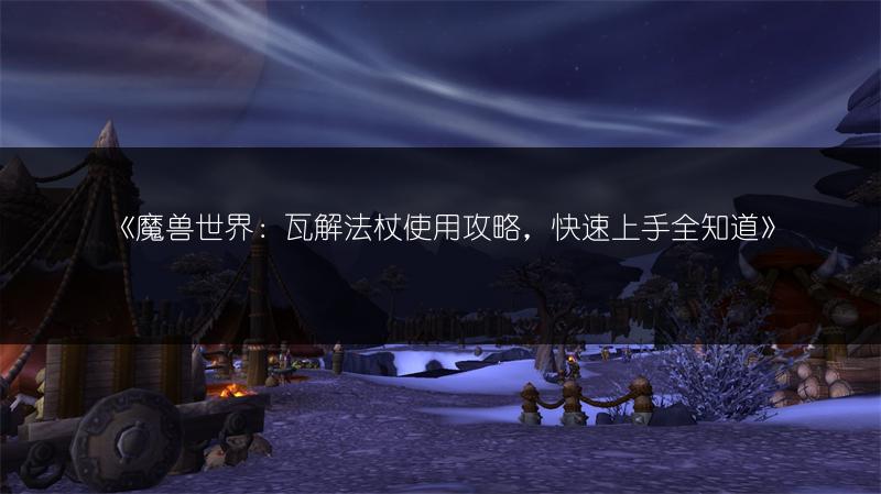 《魔兽世界：瓦解法杖使用攻略，快速上手全知道》