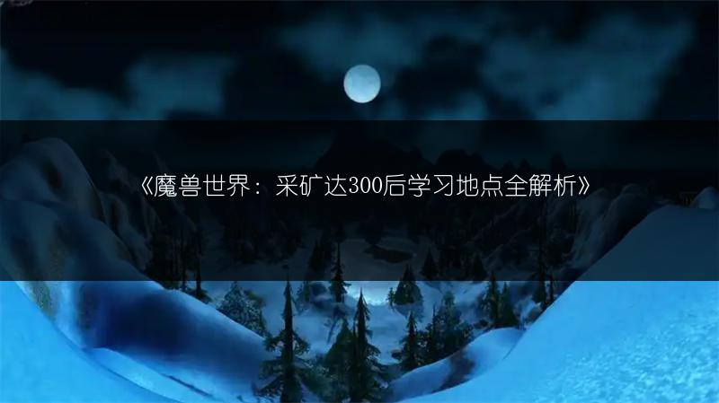 《魔兽世界：采矿达300后学习地点全解析》