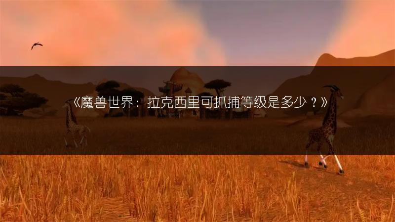 《魔兽世界：拉克西里可抓捕等级是多少？》