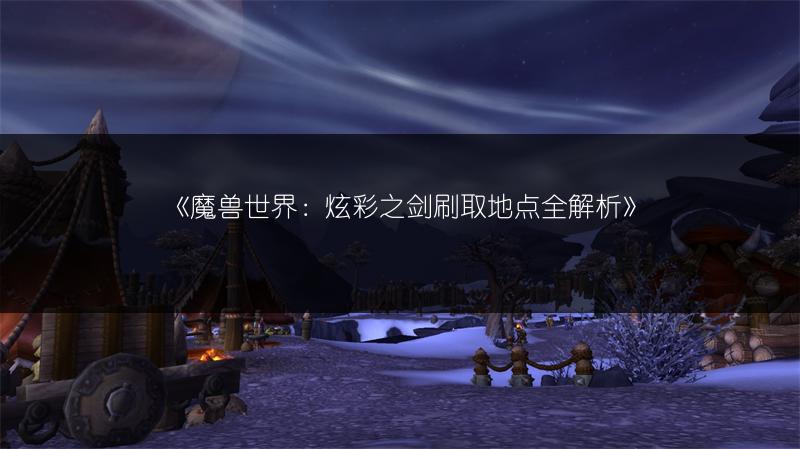 《魔兽世界：炫彩之剑刷取地点全解析》