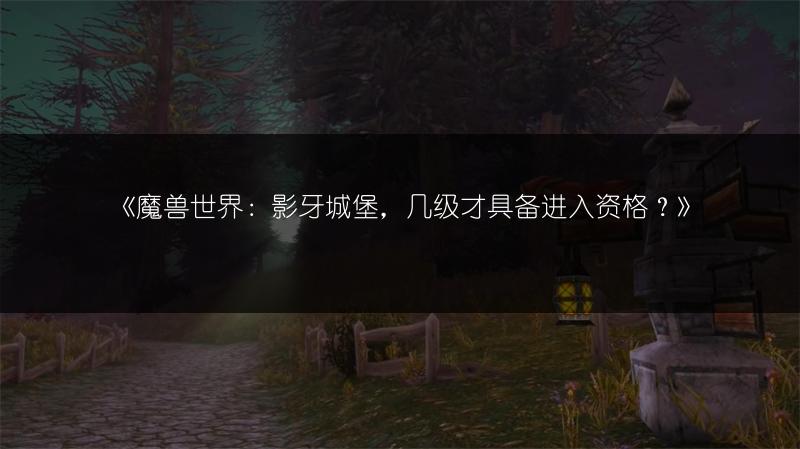 《魔兽世界：影牙城堡，几级才具备进入资格？》