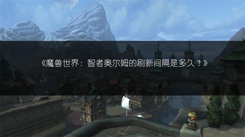 《魔兽世界：智者奥尔姆的刷新间隔是多久？》