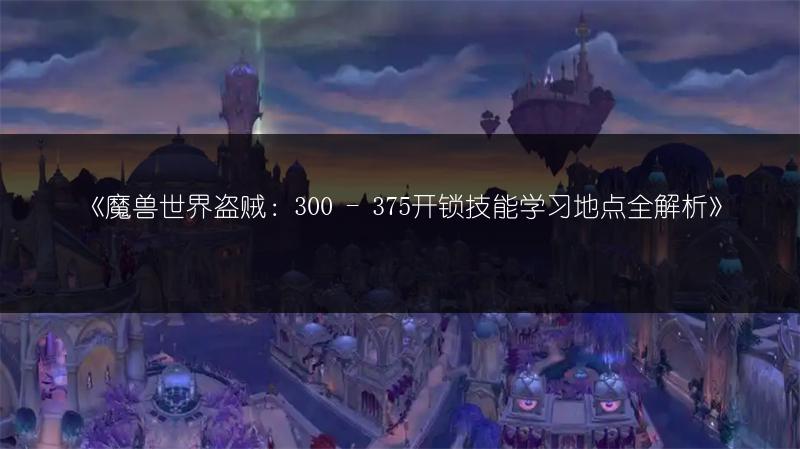 《魔兽世界盗贼：300 - 375开锁技能学习地点全解析》