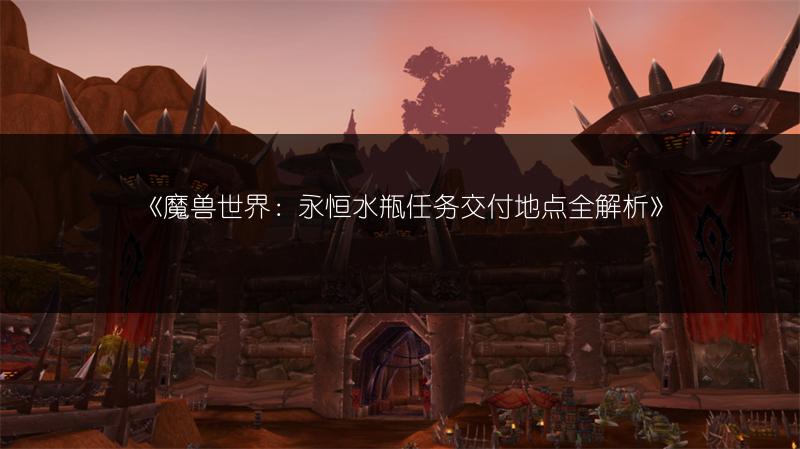 《魔兽世界：永恒水瓶任务交付地点全解析》
