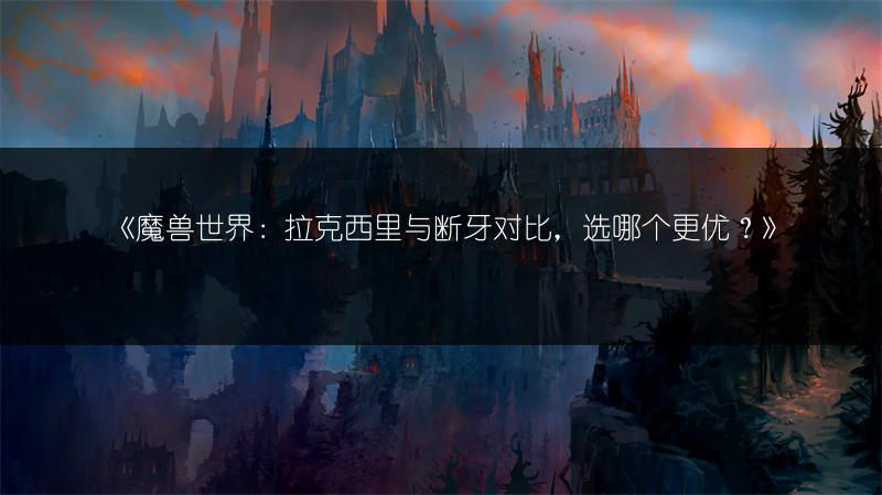 《魔兽世界：拉克西里与断牙对比，选哪个更优？》