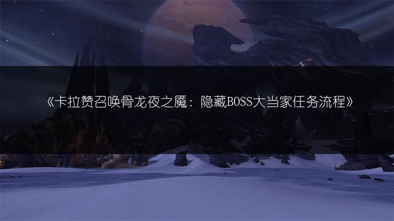 《卡拉赞召唤骨龙夜之魇：隐藏BOSS大当家任务流程》