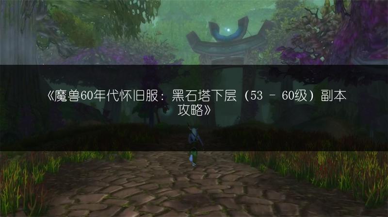 《魔兽60年代怀旧服：黑石塔下层（53 - 60级）副本攻略》