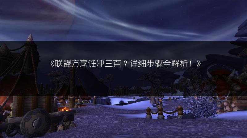 《联盟方烹饪冲三百？详细步骤全解析！》