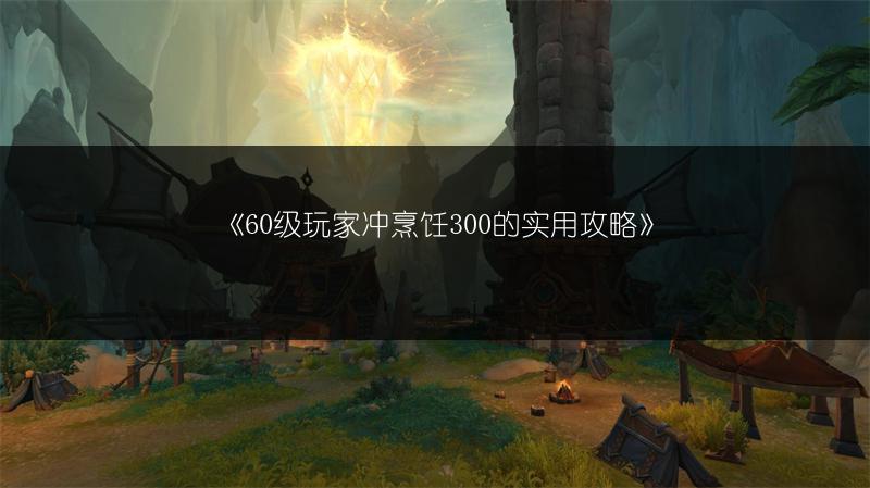 《60级玩家冲烹饪300的实用攻略》