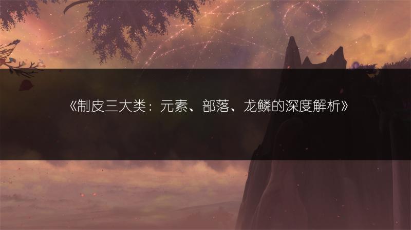 《制皮三大类：元素、部落、龙鳞的深度解析》