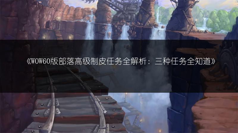 《WOW60版部落高级制皮任务全解析：三种任务全知道》
