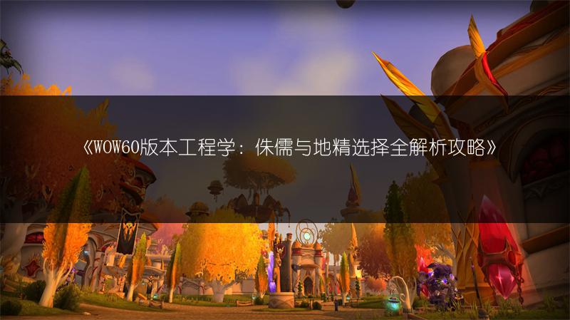 《WOW60版本工程学：侏儒与地精选择全解析攻略》