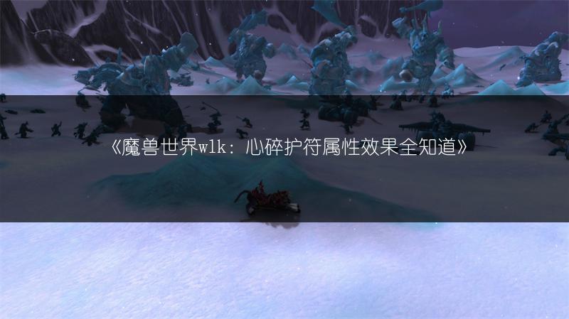 《魔兽世界wlk：心碎护符属性效果全知道》
