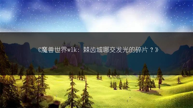 《魔兽世界wlk：棘齿城哪交发光的碎片？》