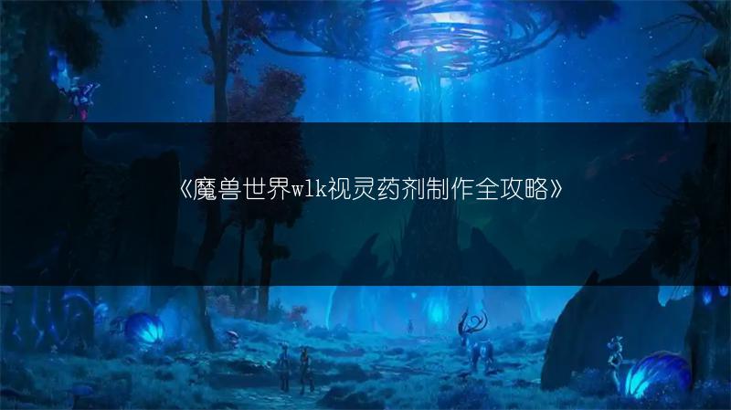 《魔兽世界wlk视灵药剂制作全攻略》