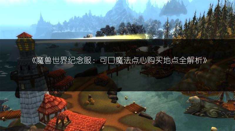 《魔兽世界纪念服：可口魔法点心购买地点全解析》