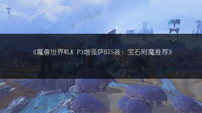 《魔兽世界WLK P3增强萨BIS装：宝石附魔推荐》