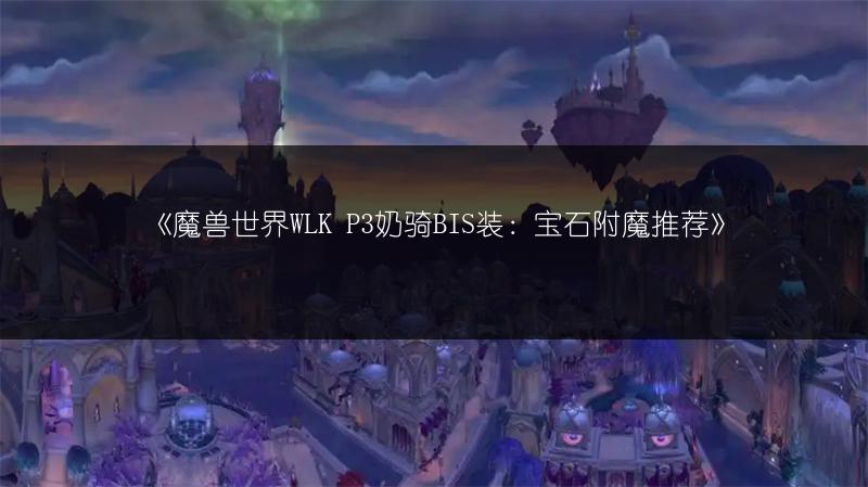 《魔兽世界WLK P3奶骑BIS装：宝石附魔推荐》