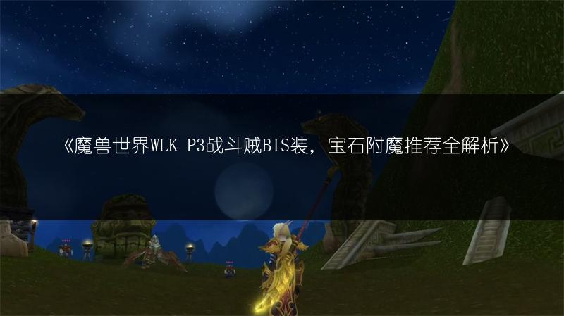 《魔兽世界WLK P3战斗贼BIS装，宝石附魔推荐全解析》