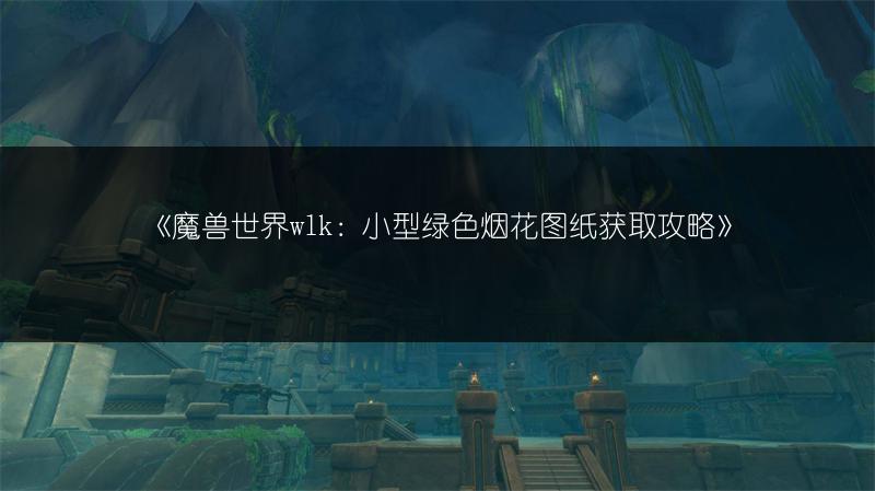 《魔兽世界wlk：小型绿色烟花图纸获取攻略》