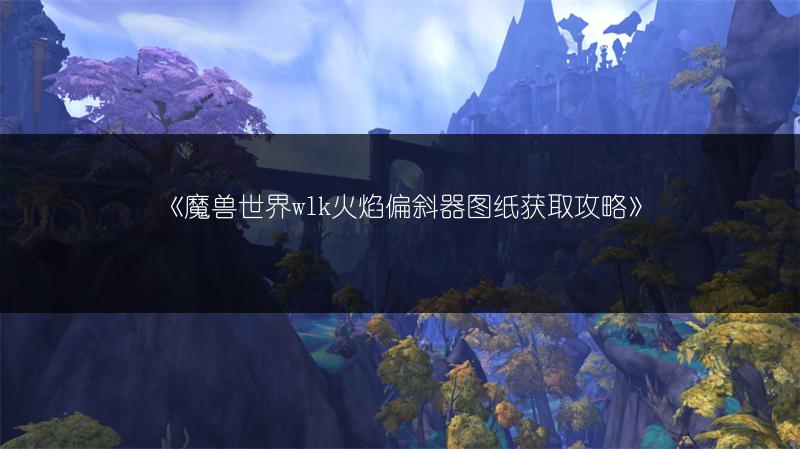 《魔兽世界wlk火焰偏斜器图纸获取攻略》
