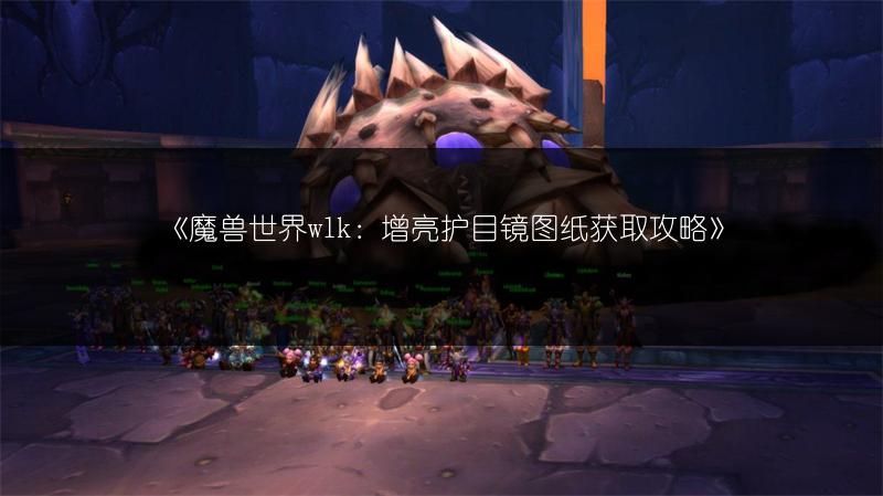 《魔兽世界wlk：增亮护目镜图纸获取攻略》