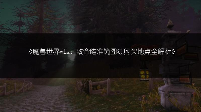 《魔兽世界wlk：致命瞄准镜图纸购买地点全解析》