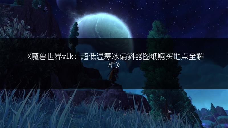 《魔兽世界wlk：超低温寒冰偏斜器图纸购买地点全解析》