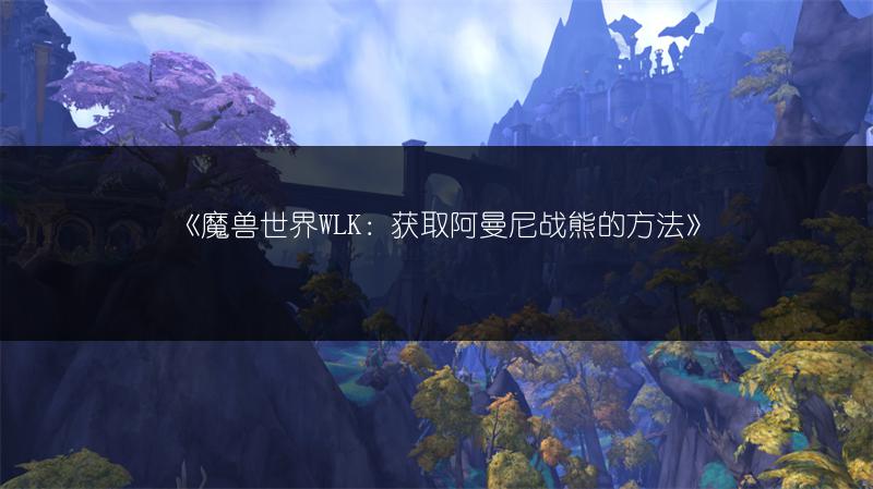 《魔兽世界WLK：获取阿曼尼战熊的方法》