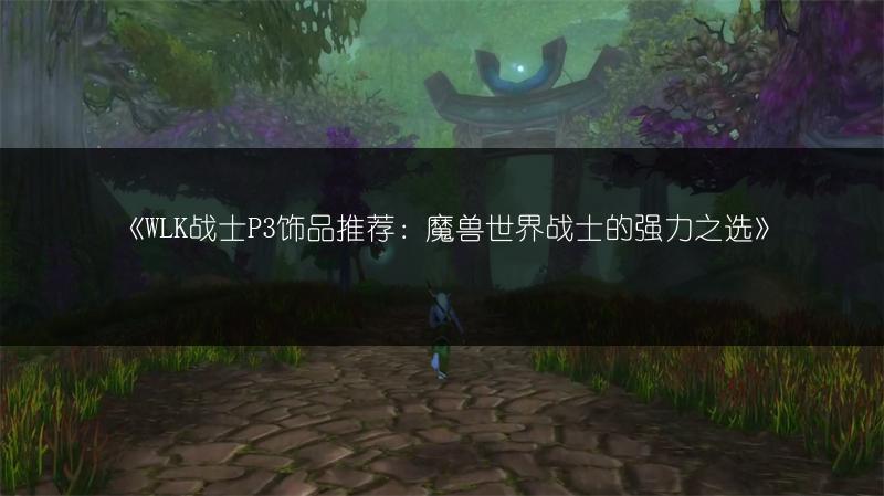 《WLK战士P3饰品推荐：魔兽世界战士的强力之选》