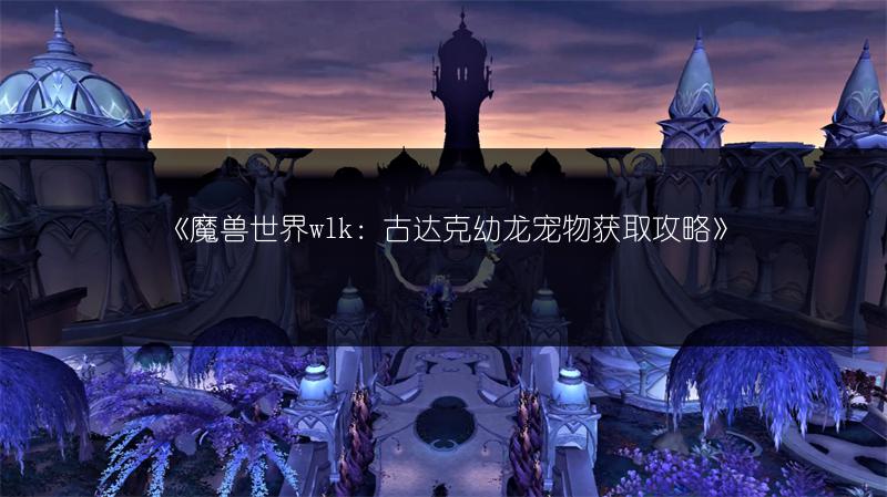 《魔兽世界wlk：古达克幼龙宠物获取攻略》